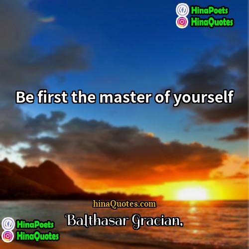Balthasar Gracian Quotes | Be first the master of yourself
 